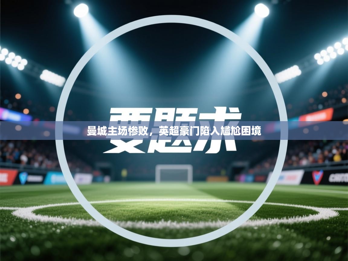 曼城主场惨败,英超豪门陷入尴尬困境 第2张